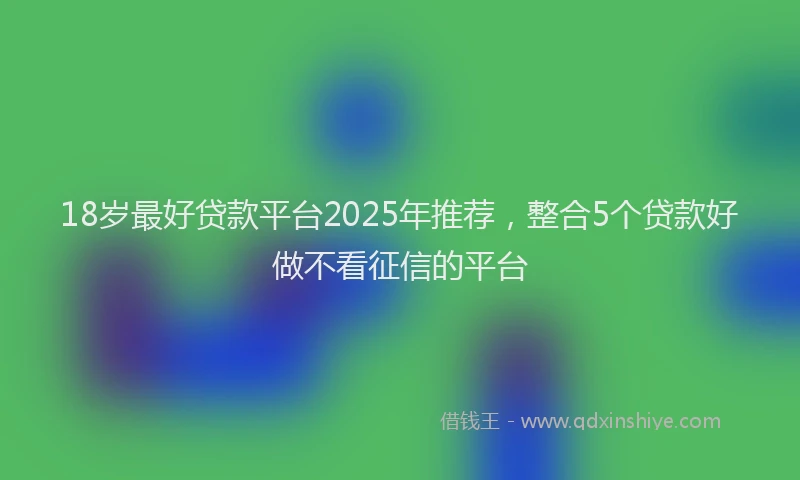 18岁最好贷款平台2025年推荐，整合5个贷款好做不看征信的平台