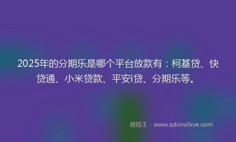 2025年的分期乐是哪个平台放款有：柯基贷、快贷通、小米贷款、平安i贷、分期乐等。