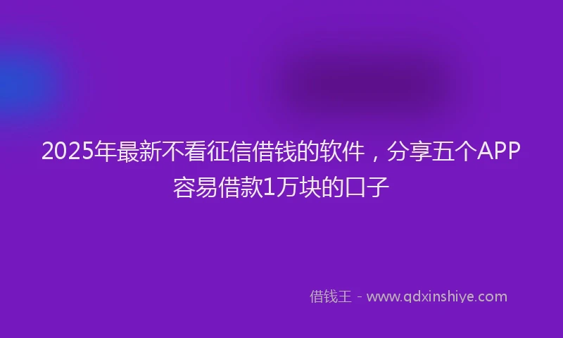 2025年最新不看征信借钱的软件，分享五个APP容易借款1万块的口子