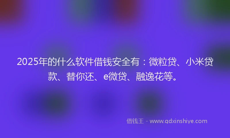 2025年的什么软件借钱安全有：微粒贷、小米贷款、替你还、e微贷、融逸花等。