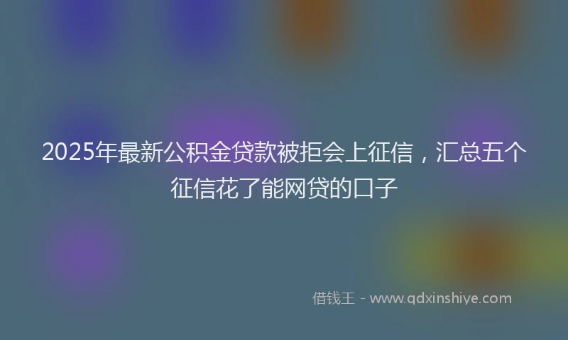 2025年最新公积金贷款被拒会上征信，汇总五个征信花了能网贷的口子