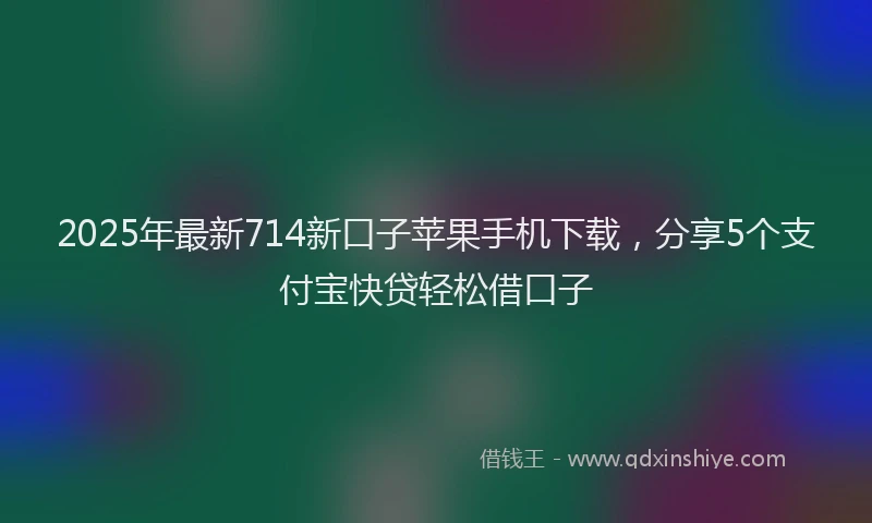 2025年最新714新口子苹果手机下载，分享5个支付宝快贷轻松借口子