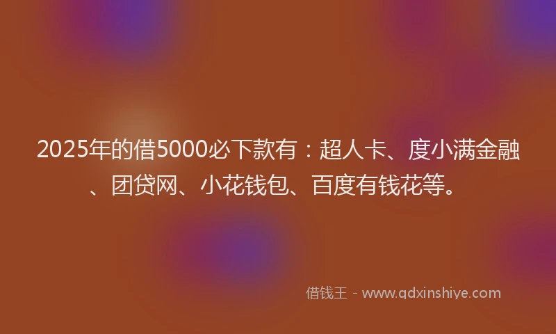 2025年的借5000必下款有：超人卡、度小满金融、团贷网、小花钱包、百度有钱花等。