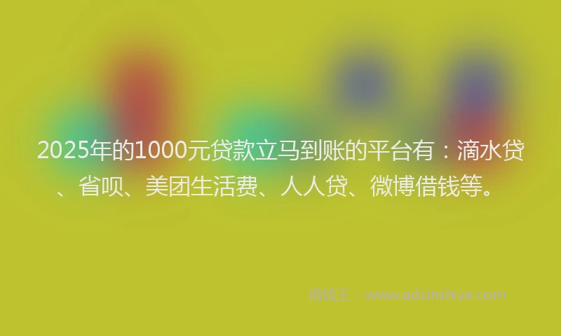 2025年的1000元贷款立马到账的平台有：滴水贷、省呗、美团生活费、人人贷、微博借钱等。