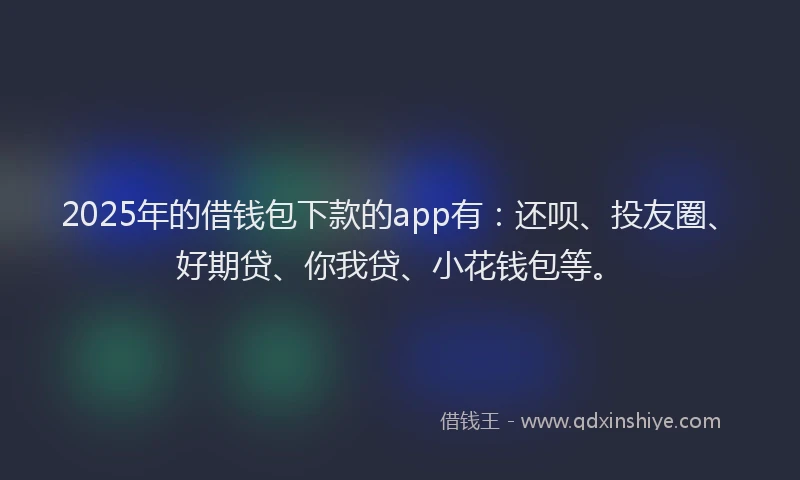 2025年的借钱包下款的app有：还呗、投友圈、好期贷、你我贷、小花钱包等。