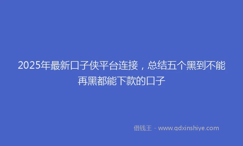 2025年最新口子侠平台连接，总结五个黑到不能再黑都能下款的口子