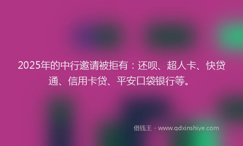 2025年的中行邀请被拒有：还呗、超人卡、快贷通、信用卡贷、平安口袋银行等。