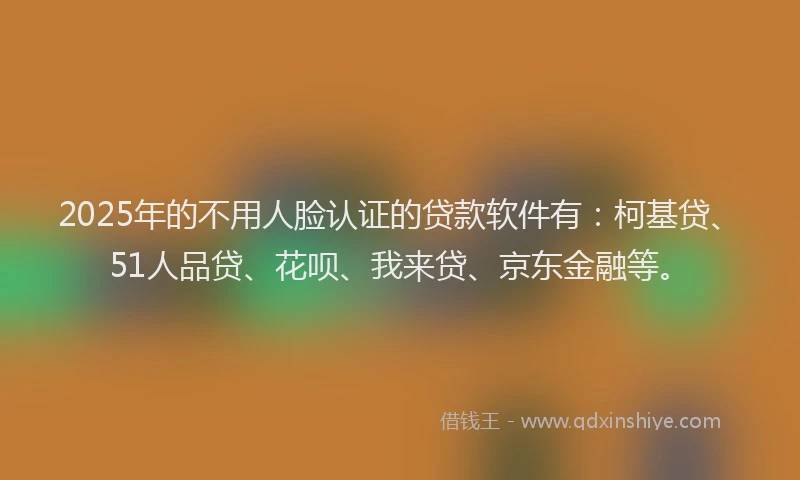 2025年的不用人脸认证的贷款软件有：柯基贷、51人品贷、花呗、我来贷、京东金融等。