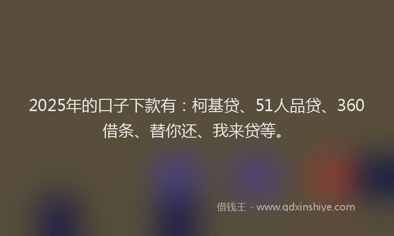 2025年的口子下款有：柯基贷、51人品贷、360借条、替你还、我来贷等。