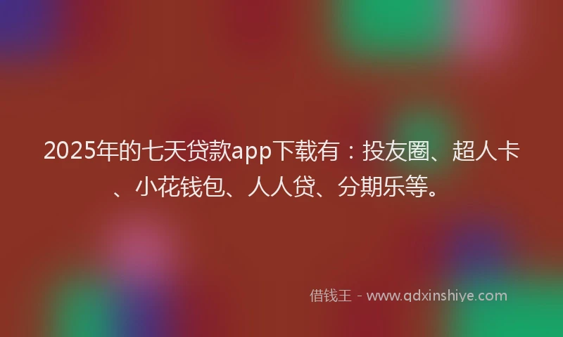 2025年的七天贷款app下载有：投友圈、超人卡、小花钱包、人人贷、分期乐等。