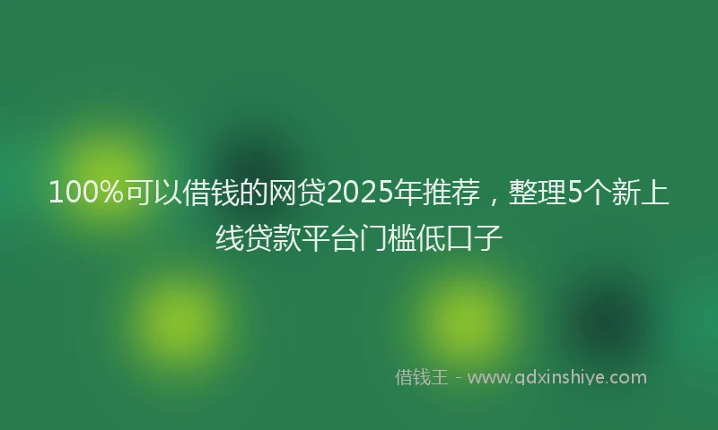 100%可以借钱的网贷2025年推荐，整理5个新上线贷款平台门槛低口子