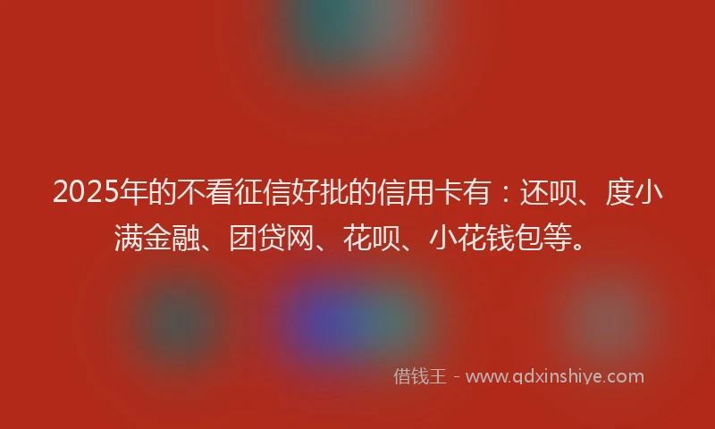 2025年的不看征信好批的信用卡有：还呗、度小满金融、团贷网、花呗、小花钱包等。