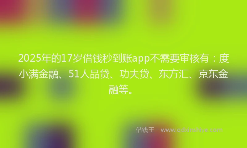 2025年的17岁借钱秒到账app不需要审核有：度小满金融、51人品贷、功夫贷、东方汇、京东金融等。