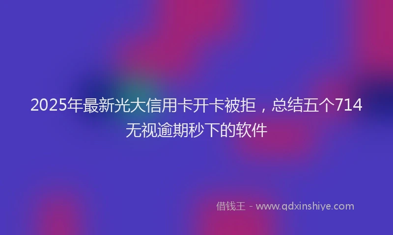 2025年最新光大信用卡开卡被拒，总结五个714无视逾期秒下的软件