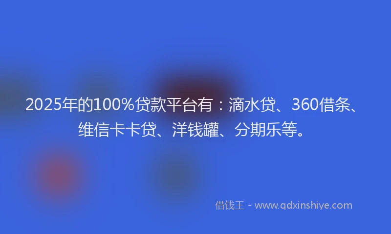 2025年的100%贷款平台有：滴水贷、360借条、维信卡卡贷、洋钱罐、分期乐等。