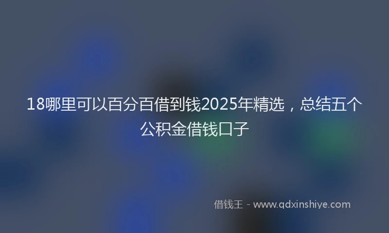 18哪里可以百分百借到钱2025年精选，总结五个公积金借钱口子