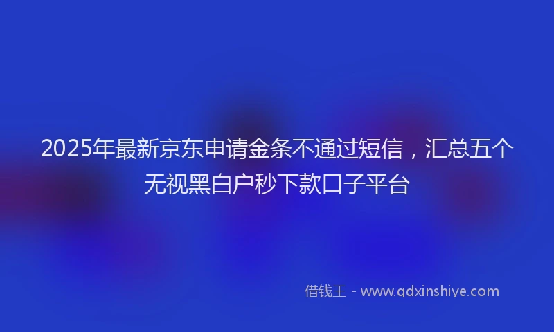 2025年最新京东申请金条不通过短信，汇总五个无视黑白户秒下款口子平台