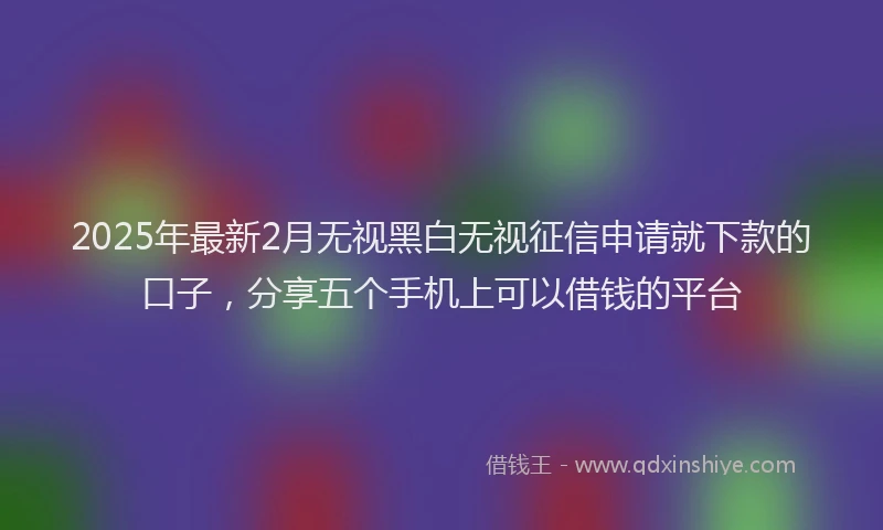 2025年最新2月无视黑白无视征信申请就下款的口子，分享五个手机上可以借钱的平台