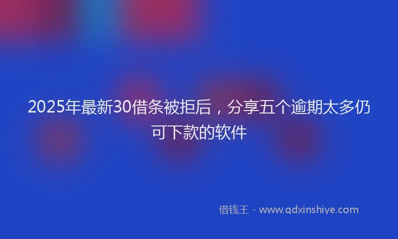2025年最新30借条被拒后，分享五个逾期太多仍可下款的软件