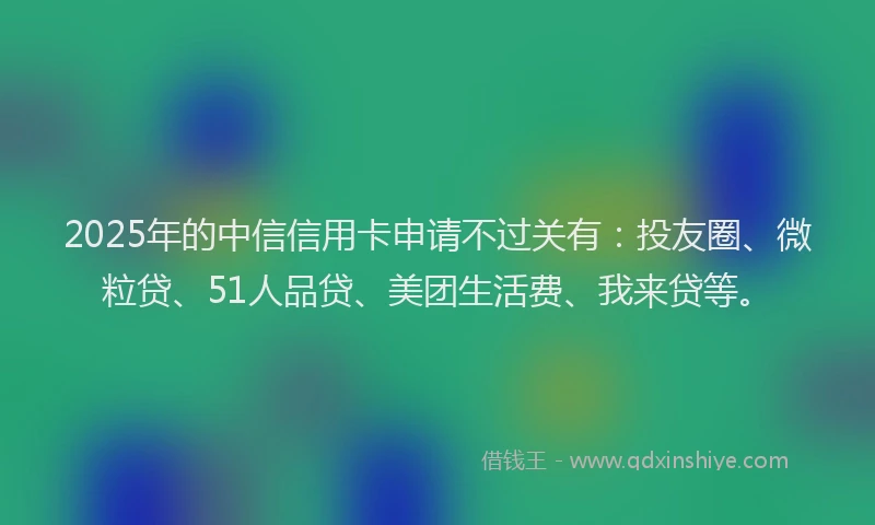 2025年的中信信用卡申请不过关有：投友圈、微粒贷、51人品贷、美团生活费、我来贷等。