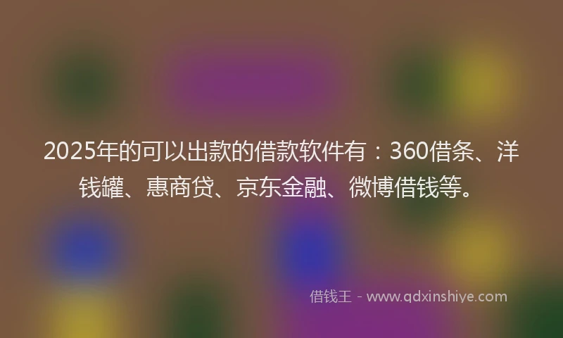 2025年的可以出款的借款软件有：360借条、洋钱罐、惠商贷、京东金融、微博借钱等。