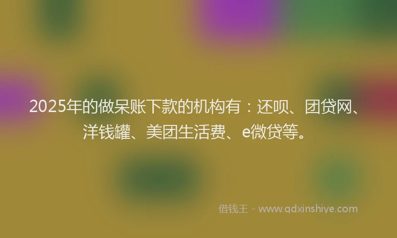 2025年的做呆账下款的机构有：还呗、团贷网、洋钱罐、美团生活费、e微贷等。