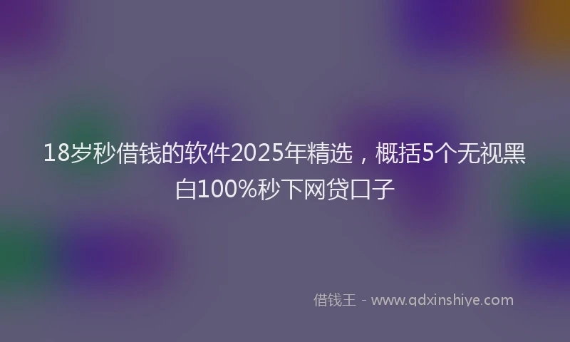 18岁秒借钱的软件2025年精选，概括5个无视黑白100%秒下网贷口子