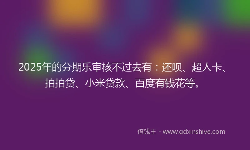 2025年的分期乐审核不过去有：还呗、超人卡、拍拍贷、小米贷款、百度有钱花等。