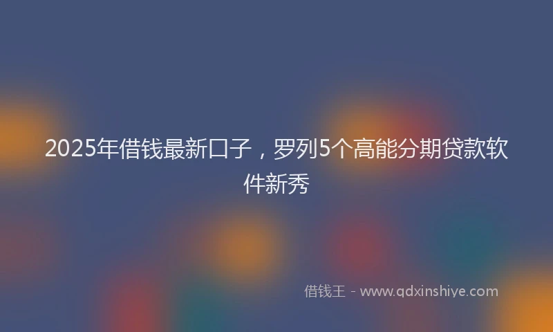 2025年借钱最新口子，罗列5个高能分期贷款软件新秀