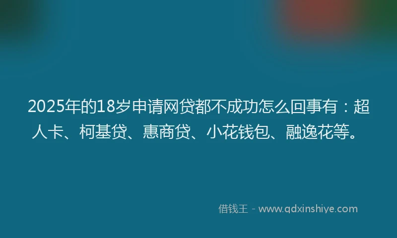 2025年的18岁申请网贷都不成功怎么回事有：超人卡、柯基贷、惠商贷、小花钱包、融逸花等。