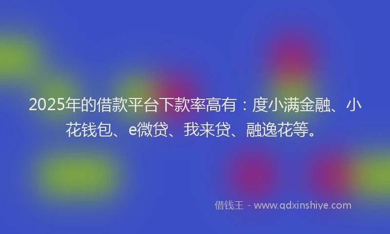 2025年的借款平台下款率高有：度小满金融、小花钱包、e微贷、我来贷、融逸花等。
