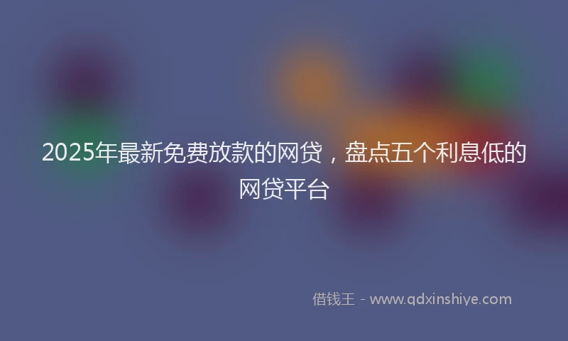 2025年最新免费放款的网贷，盘点五个利息低的网贷平台