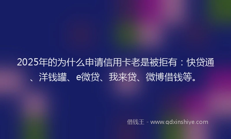 2025年的为什么申请信用卡老是被拒有：快贷通、洋钱罐、e微贷、我来贷、微博借钱等。