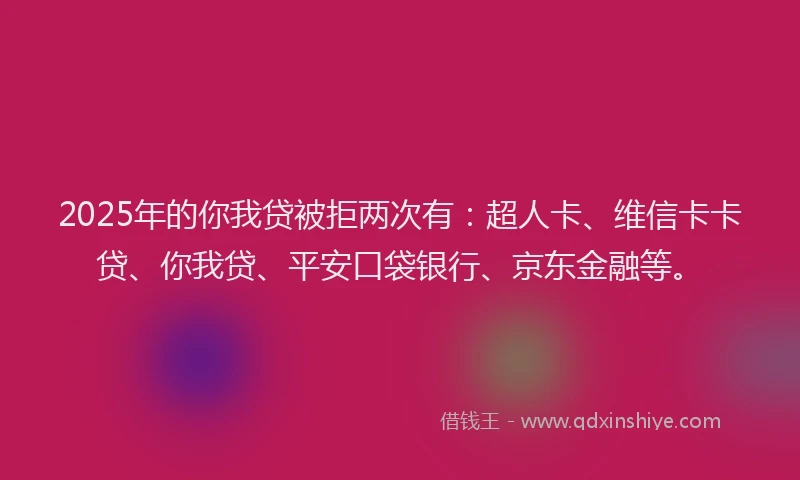 2025年的你我贷被拒两次有：超人卡、维信卡卡贷、你我贷、平安口袋银行、京东金融等。
