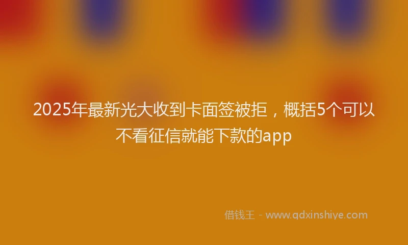 2025年最新光大收到卡面签被拒，概括5个可以不看征信就能下款的app
