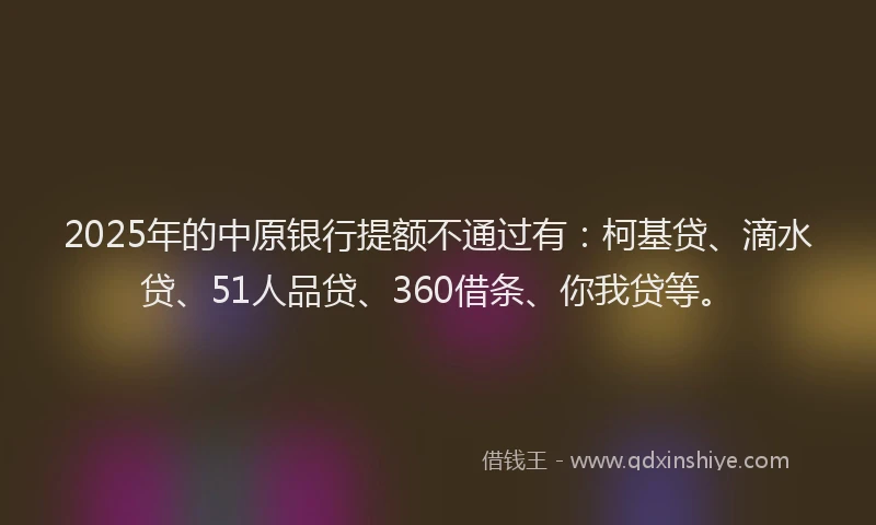 2025年的中原银行提额不通过有：柯基贷、滴水贷、51人品贷、360借条、你我贷等。
