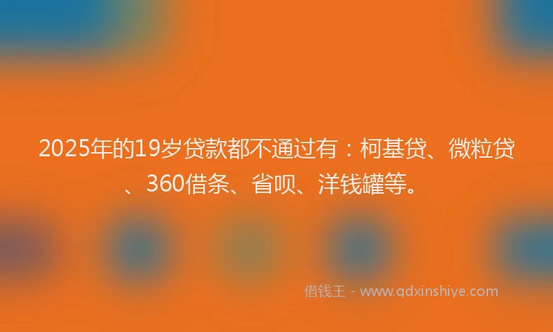 2025年的19岁贷款都不通过有：柯基贷、微粒贷、360借条、省呗、洋钱罐等。