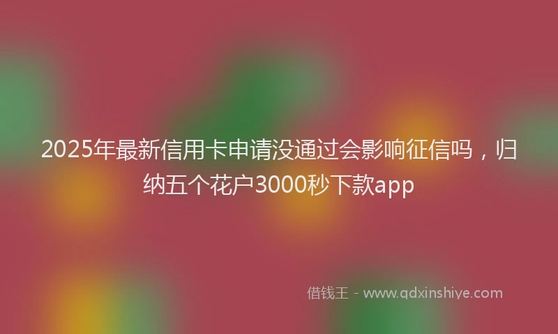 2025年最新信用卡申请没通过会影响征信吗，归纳五个花户3000秒下款app