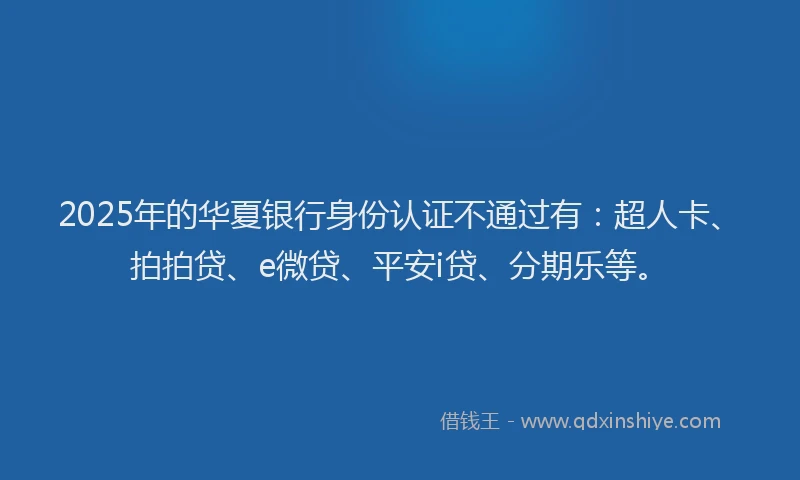 2025年的华夏银行身份认证不通过有：超人卡、拍拍贷、e微贷、平安i贷、分期乐等。