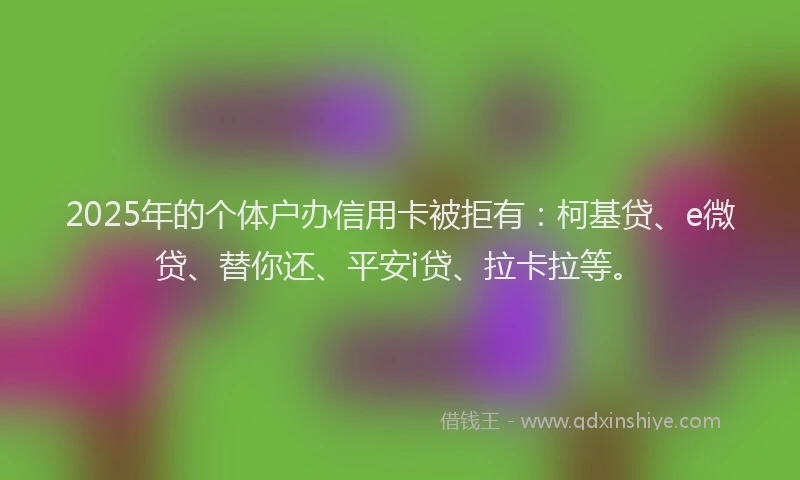 2025年的个体户办信用卡被拒有：柯基贷、e微贷、替你还、平安i贷、拉卡拉等。