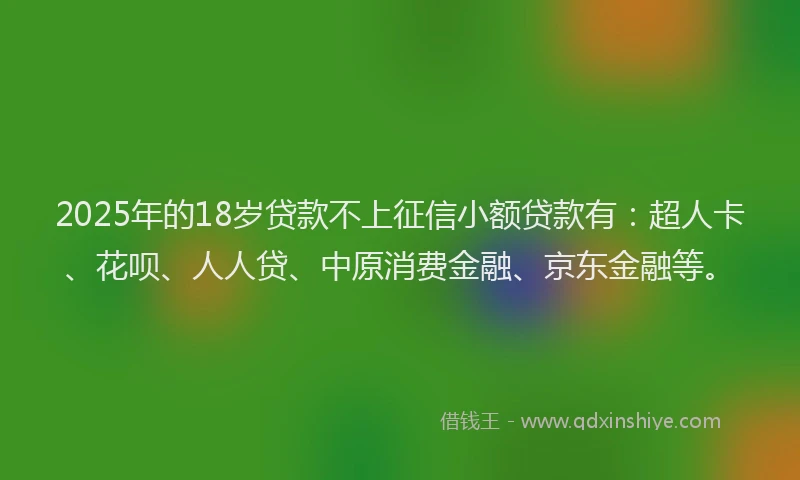 2025年的18岁贷款不上征信小额贷款有：超人卡、花呗、人人贷、中原消费金融、京东金融等。