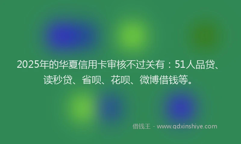2025年的华夏信用卡审核不过关有：51人品贷、读秒贷、省呗、花呗、微博借钱等。