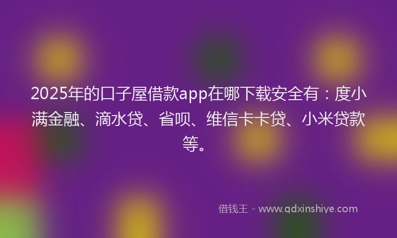 2025年的口子屋借款app在哪下载安全有：度小满金融、滴水贷、省呗、维信卡卡贷、小米贷款等。