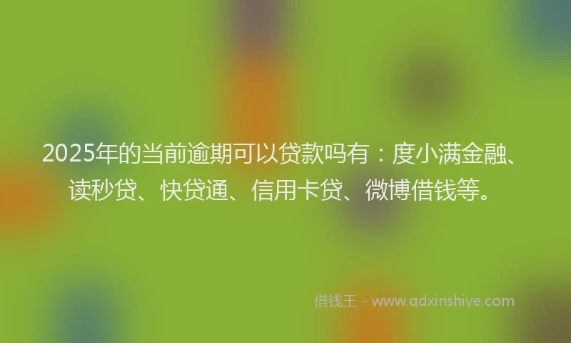 2025年的当前逾期可以贷款吗有：度小满金融、读秒贷、快贷通、信用卡贷、微博借钱等。