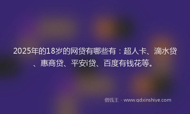 2025年的18岁的网贷有哪些有：超人卡、滴水贷、惠商贷、平安i贷、百度有钱花等。