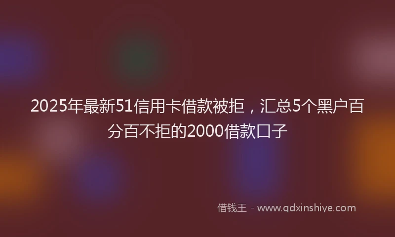 2025年最新51信用卡借款被拒，汇总5个黑户百分百不拒的2000借款口子