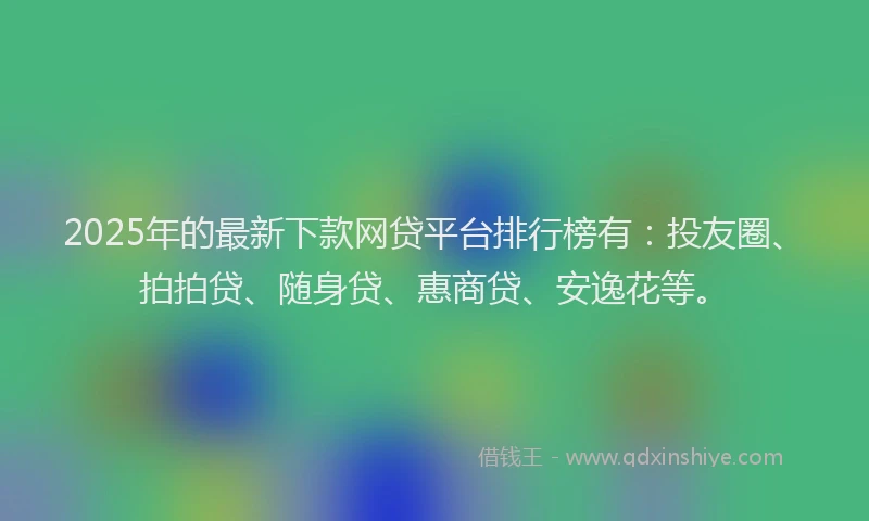 2025年的最新下款网贷平台排行榜有：投友圈、拍拍贷、随身贷、惠商贷、安逸花等。