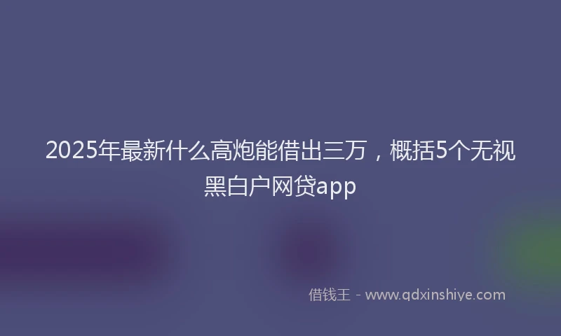 2025年最新什么高炮能借出三万，概括5个无视黑白户网贷app