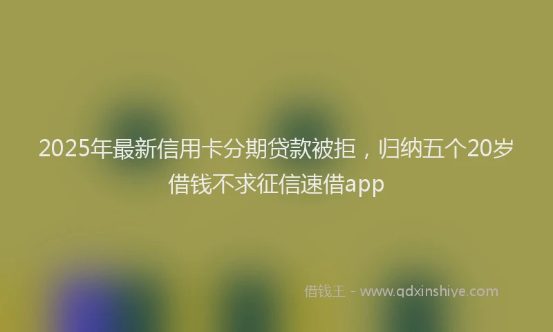 2025年最新信用卡分期贷款被拒，归纳五个20岁借钱不求征信速借app