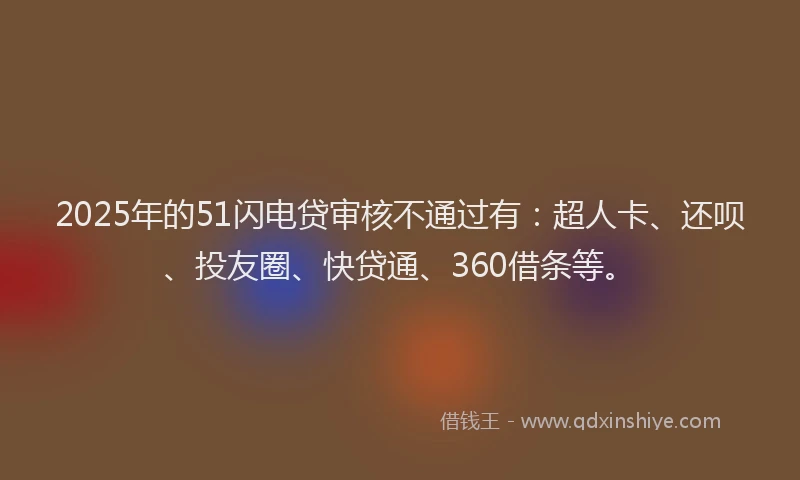 2025年的51闪电贷审核不通过有：超人卡、还呗、投友圈、快贷通、360借条等。